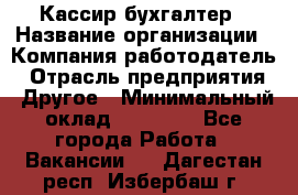 Кассир-бухгалтер › Название организации ­ Компания-работодатель › Отрасль предприятия ­ Другое › Минимальный оклад ­ 21 000 - Все города Работа » Вакансии   . Дагестан респ.,Избербаш г.